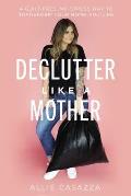 Declutter Like a Mother A Guilt Free No Stress Way to Transform Your Home & Your Life