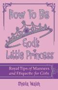 How to Be God's Little Princess: Royal Tips for Manners, Etiquettem, and True Beauty