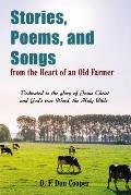 Stories, Poems, and Songs from the Heart of an Old Farmer: Dedicated to the Glory of Jesus Christ and God's True Word, the Holy Bible