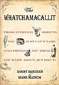 Whatchamacallit Those Everyday Objects You Just Cant Name & Things You Think You Know About But Dont