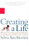Creating a Life What Every Woman Needs to Know about Having a Baby & a Career