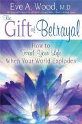 Gift of Betrayal How to Heal Your Life When Your World Explodes