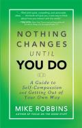 Nothing Changes Until You Do A Guide to Self Compassion & Getting Out of Your Own Way