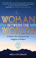 Woman Between the Worlds A Call to Your Ancestral & Indigenous Wisdom
