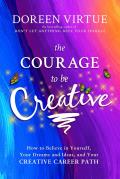 Courage to Be Creative A Practical Guide to Help You Make a Living & a Contribution with Your Creative Work