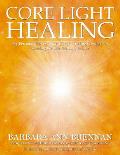 Core Light Healing My Personal Journey & Advanced Healing Concepts for Creating the Life You Long to Live