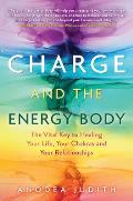 Charge & the Energy Body The Vital Key to Healing Your Life Your Chakras & Your Relationships