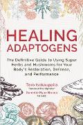 Healing Adaptogens The Definitive Guide to Using Super Herbs & Mushrooms for Your Bodys Restoration Defense & Performance