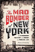 Mad Bomber of New York The Extraordinary True Story of the Manhunt That Paralyzed a City