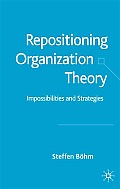 Repositioning Organization Theory Impossibilities & Strategies