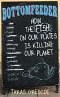 Bottomfeeder How the Fish on Our Plates Is Killing Our Planet
