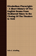 Elizabethan Playwrights - A Short History Of The English Drama From Mediaeval Times To the Closing Of The Theaters in 1642