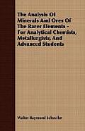 The Analysis Of Minerals And Ores Of The Rarer Elements - For Analytical Chemists, Metallurgists, And Advanced Students
