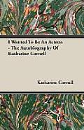 I Wanted To Be An Actress - The Autobiography Of Katharine Cornell