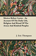 Mexico Before Cortez - An Account of the Daily Life, Religion and Ritual of the Aztecs and Kindred Peoples
