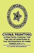 China Painting - A Practical Manual for the Use of Amateurs in the Decoration of Hard Porcelain (1911)