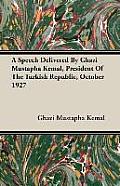 A Speech Delivered By Ghazi Mustapha Kemal, President Of The Turkish Republic, October 1927