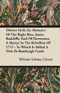 Dilston Hall; Or, Memoirs of the Right Hon. James Radcliffe, Earl of Derwenter, a Martyr in the Rebellion of 1715 - To Which Is Added a Visit to Bambu