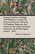 Domestic Sanitary Drainage And Plumbing - Lectures On Practical Sanitation Delivered To Plumbers, Engineers, And Others In The Central Technical Insti