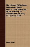 The History Of Woburn, Middlesex County, Mass. - From The Grant Of Its Territory To Charlestown, In 1640, To The Year 1680