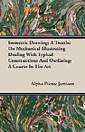 Isometric Drawing; A Treatise on Mechanical Illustrating Dealing with Typical Constructions and Outlining; A Course in the Art