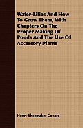 Water-Lilies And How To Grow Them, With Chapters On The Proper Making Of Ponds And The Use Of Accessory Plants