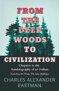 From the Deep Woods to Civilization - Chapters in the Autobiography of an Indian: Including the Essay 'The Sioux Mythology'