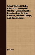 Select Works of John Bale, D.D., Bishop of Ossory: Containing the Examinations of Lord Cobham, William Thorpe, and Anne Askewe