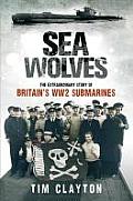 Sea Wolves The Extraordinary Story of Britains Ww2 Submarines by Tim Clayton