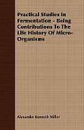 Practical Studies in Fermentation - Being Contributions to the Life History of Micro-Organisms