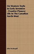 On Western Trails In Early Seventies - Frontier Pioneer Life In The Canadian North-West