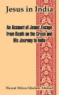 Jesus in India: An Account of Jesus' Escape from Death on the Cross and His Journey to India