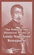 The Political and Historical Works of Louis Napoleon Bonaparte: Volume I