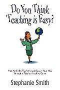 Do You Think Teaching is Easy?: How to Relate, Facilitate, and Survive Your Way Through a Fabulous Teaching Career
