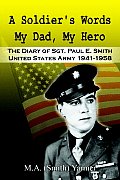 A Soldier's Words My Dad, My Hero: The Diary of Sgt. Paul E. Smith United States Army 1941-1958