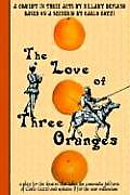 Love of Three Oranges A Play for the Theatre That Takes the Commedia Dellarte of Carlo Gozzi & Updates It for the New Millennium