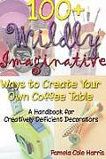 100+ Wildly Imaginative Ways to Create Your Own Coffee Table: A Handbook for Creatively Deficient Decorators
