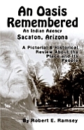 An Oasis Remembered: An Indian Agency Sacaton, Arizona - A Pictorial & Historical Review about the Place and Its People