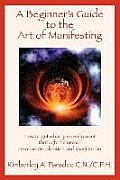 Beginners Guide to the Art of Manifesting How to Get What You Want Out of Life