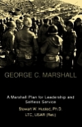 George C Marshall a Marshall Plan for Leadership & Selfless Service