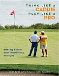 Think Like a Caddie, Play Like a Pro: Golf's Top Caddies Reveal Their Winning Strategies