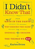 I Didnt Know That From Ants in the Pants to Wet Behind the Ears The Unusual Origins of the Things We Say