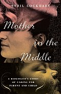 Mother in the Middle A Biologists Story of Caring for Parent & Child