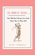 As Hogan Said . . .: The 389 Best Things Anyone Said about How to Play Golf