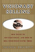 Visionary Selling: How to Get to Top Executives and How to Sell Them When You're There