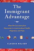 Immigrant Advantage What We Can Learn from Newcomers to America about Health Happiness & Hope