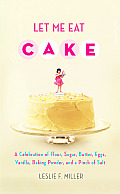 Let Me Eat Cake A Celebration of Flour Sugar Butter Eggs Vanilla Baking Powder & a Pinch of Salt