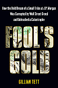 Fools Gold How the Bold Dream of a Small Tribe at J P Morgan Was Corrupted by Wall Street Greed & Unleashed a Catastrophe