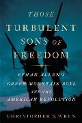 Those Turbulent Sons of Freedom Ethan Allens Green Mountain Boys & the American Revolution