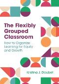 The Flexibly Grouped Classroom: How to Organize Learning for Equity and Growth